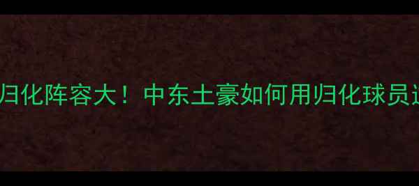 图片 🌟卡塔尔世界杯归化阵容大！中东土豪如何用归化球员逆袭夺冠之路✨2