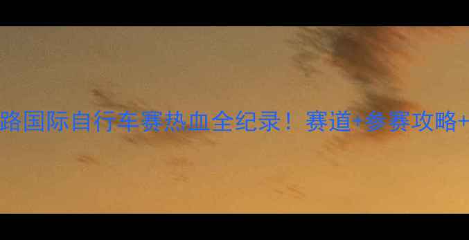 图片 🌟厦门环岛路国际自行车赛热血全纪录！赛道+参赛攻略+观赛指南🌟