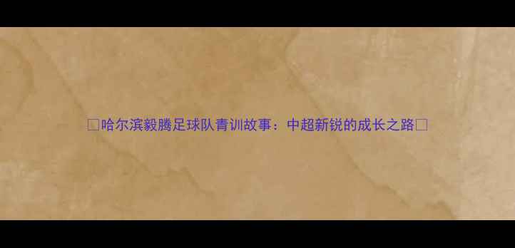 图片 🌟哈尔滨毅腾足球队青训故事：中超新锐的成长之路🌟