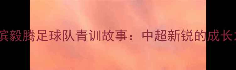 图片 🌟哈尔滨毅腾足球队青训故事：中超新锐的成长之路🌟2