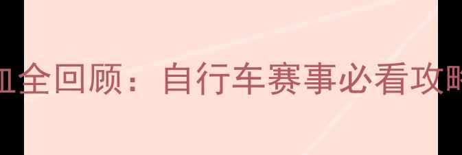 图片 🌟国际自行车比赛热血全回顾：自行车赛事必看攻略+全程高能集锦！🌟1