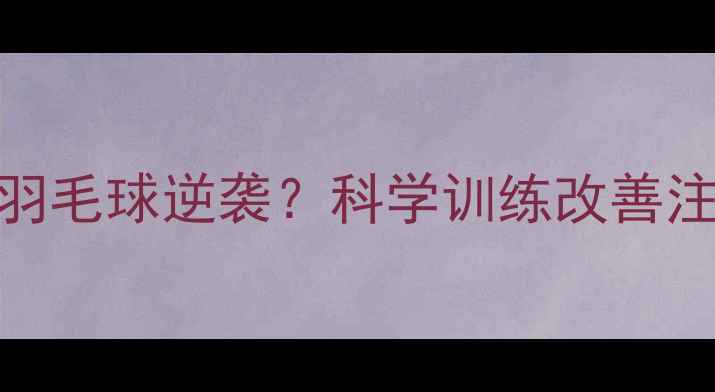 图片 🌟多动症女孩如何通过羽毛球逆袭？科学训练改善注意力缺陷的亲测方法🌟