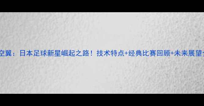 图片 🌟大空翼：日本足球新星崛起之路！技术特点+经典比赛回顾+未来展望全🌟1