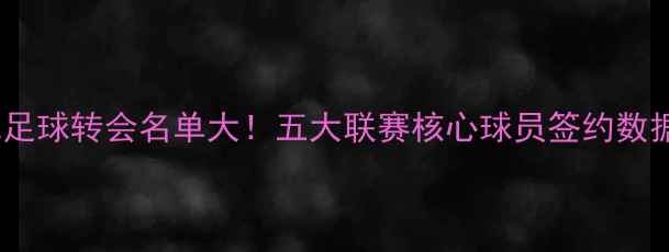 图片 🌟实况足球转会名单大！五大联赛核心球员签约数据全🔥1