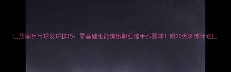 图片 🌟居家乒乓球发球技巧：零基础也能练出职业选手弧圈球！附30天训练计划🌟