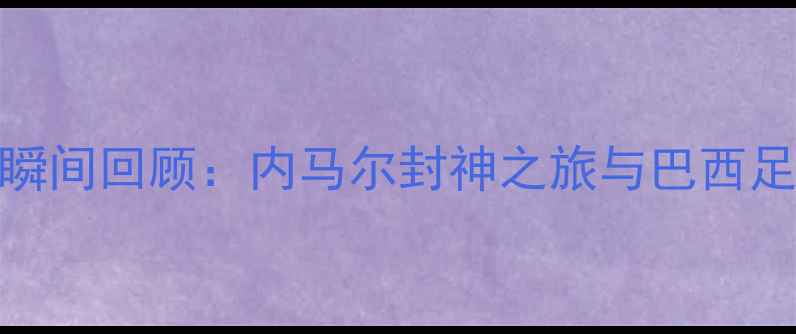 图片 🌟巴西世界杯经典瞬间回顾：内马尔封神之旅与巴西足球的荣耀与遗憾🌟