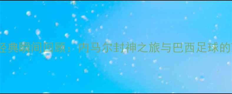 图片 🌟巴西世界杯经典瞬间回顾：内马尔封神之旅与巴西足球的荣耀与遗憾🌟2