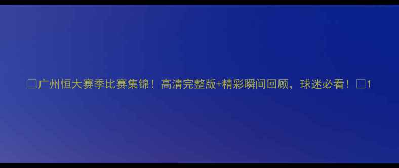 图片 🌟广州恒大赛季比赛集锦！高清完整版+精彩瞬间回顾，球迷必看！🌟1