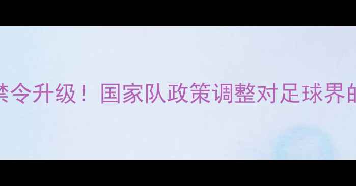 图片 🌟归化球员禁令升级！国家队政策调整对足球界的影响全🌍⚽