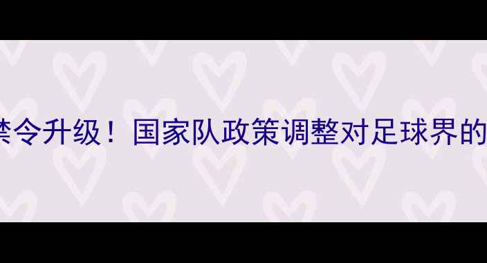 图片 🌟归化球员禁令升级！国家队政策调整对足球界的影响全🌍⚽1