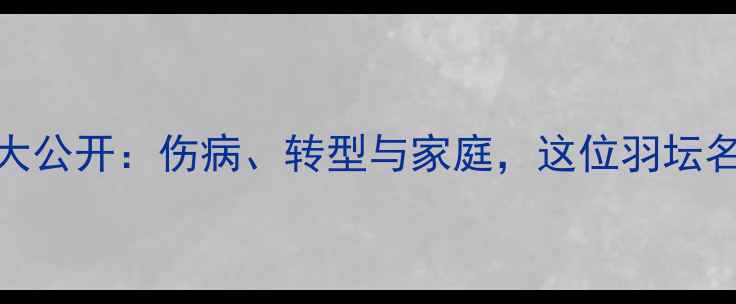 图片 🌟徐毅退出职业赛场真相大公开：伤病、转型与家庭，这位羽坛名将为何选择急流勇退？🌟