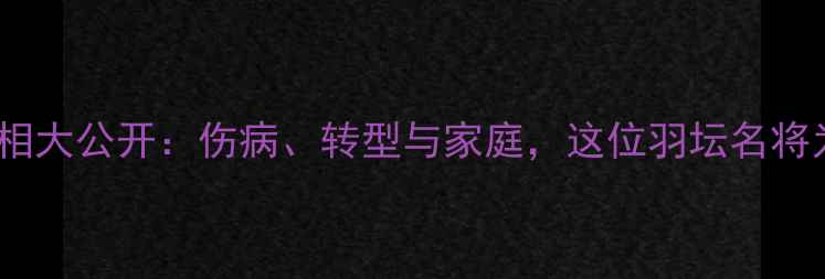 图片 🌟徐毅退出职业赛场真相大公开：伤病、转型与家庭，这位羽坛名将为何选择急流勇退？🌟2