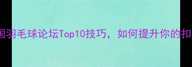 图片 🌟必看！外国羽毛球论坛Top10技巧，如何提升你的扣杀成功率？1