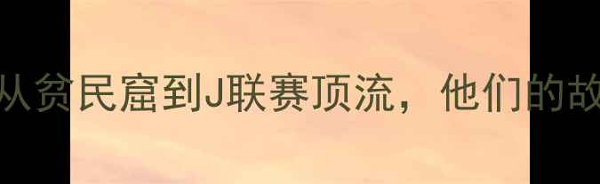 图片 🌟日本留洋巴西球员逆袭记：从贫民窟到J联赛顶流，他们的故事值得每一个追梦人致敬！🌟