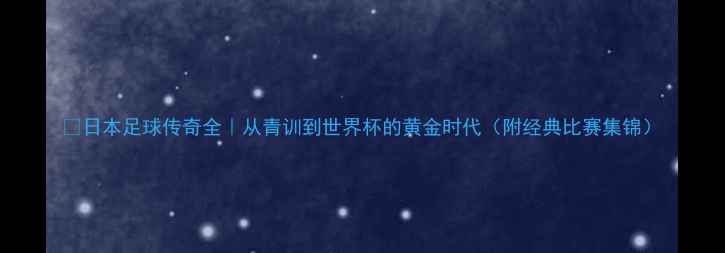 图片 🌟日本足球传奇全｜从青训到世界杯的黄金时代（附经典比赛集锦）
