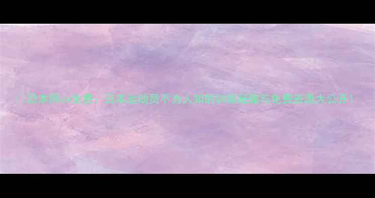 图片 🌟日本阿vs免费：日本运动员不为人知的训练秘籍与免费资源大公开！