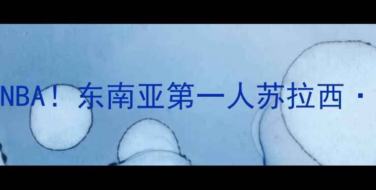 图片 🌟泰国篮球新星闪耀NBA！东南亚第一人苏拉西·帕亚斯的逆袭之路🏀