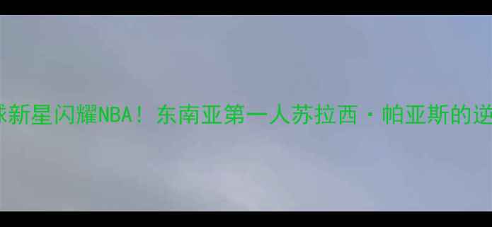 图片 🌟泰国篮球新星闪耀NBA！东南亚第一人苏拉西·帕亚斯的逆袭之路🏀2