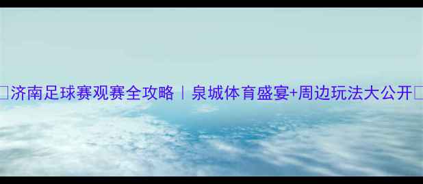 图片 🌟济南足球赛观赛全攻略｜泉城体育盛宴+周边玩法大公开🌟