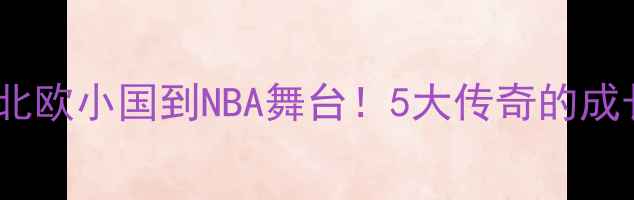 图片 🌟瑞典NBA球员全从北欧小国到NBA舞台！5大传奇的成长密码+未来展望🏀1