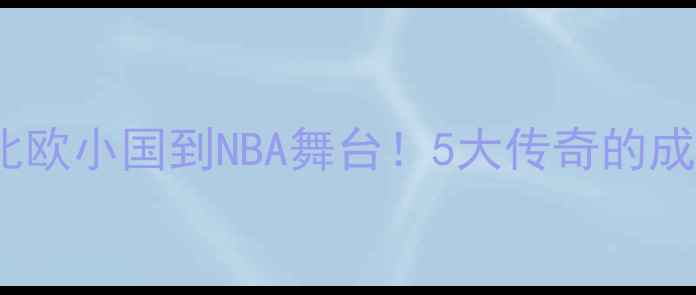 图片 🌟瑞典NBA球员全从北欧小国到NBA舞台！5大传奇的成长密码+未来展望🏀2