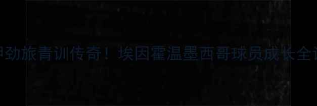 图片 🌟荷甲劲旅青训传奇！埃因霍温墨西哥球员成长全记录🌟