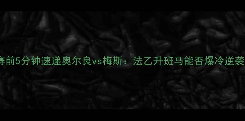 图片 🌟赛前5分钟速递奥尔良vs梅斯：法乙升班马能否爆冷逆袭？2