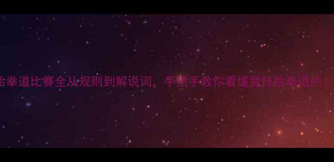 图片 🌟跆拳道比赛全从规则到解说词，手把手教你看懂竞技跆拳道的！💥1