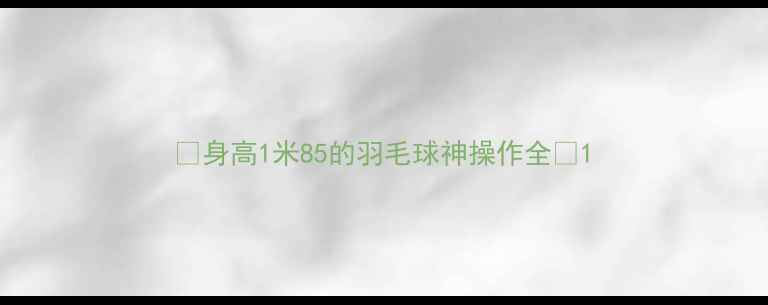 图片 🌟身高1米85的羽毛球神操作全🌟1