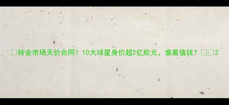 图片 🌟转会市场天价合同！10大球星身价超2亿欧元，谁最值钱？🔥⚽2