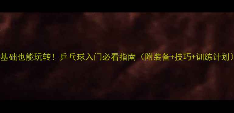 图片 🌟零基础也能玩转！乒乓球入门必看指南（附装备+技巧+训练计划）🌟2