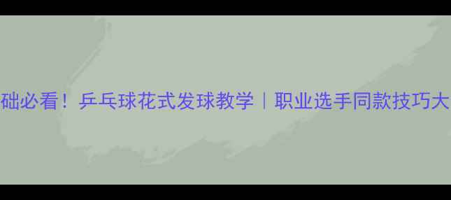 图片 🌟零基础必看！乒乓球花式发球教学｜职业选手同款技巧大公开🌟