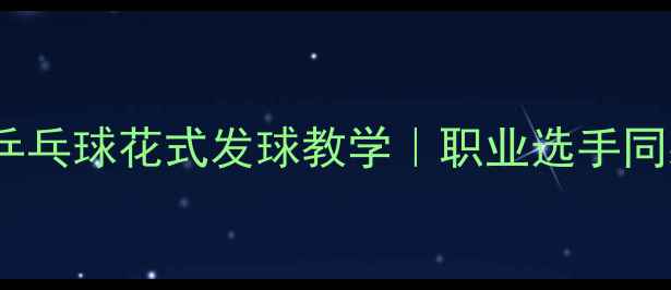 图片 🌟零基础必看！乒乓球花式发球教学｜职业选手同款技巧大公开🌟1