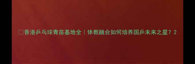 图片 🌟香港乒乓球青苗基地全｜体教融合如何培养国乒未来之星？2