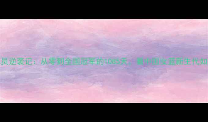 图片 🌟黑龙江女篮球员逆袭记：从零到全国冠军的1085天，看中国女篮新生代如何破茧成蝶！🏀