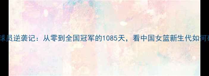 图片 🌟黑龙江女篮球员逆袭记：从零到全国冠军的1085天，看中国女篮新生代如何破茧成蝶！🏀1
