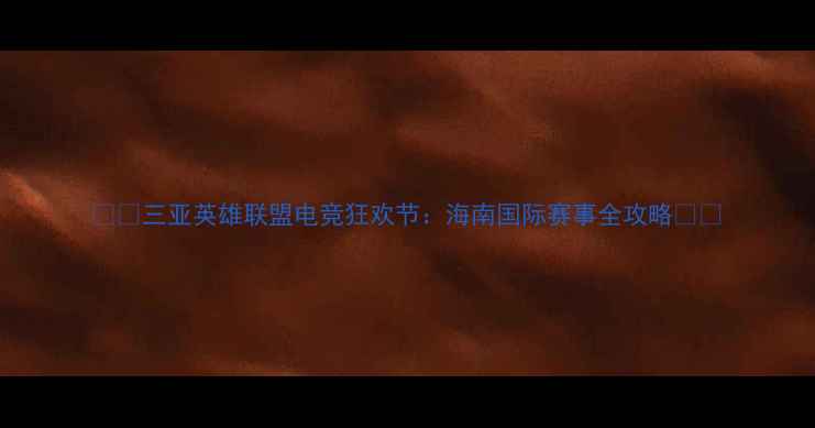 图片 🌴🔥三亚英雄联盟电竞狂欢节：海南国际赛事全攻略🔥🌴