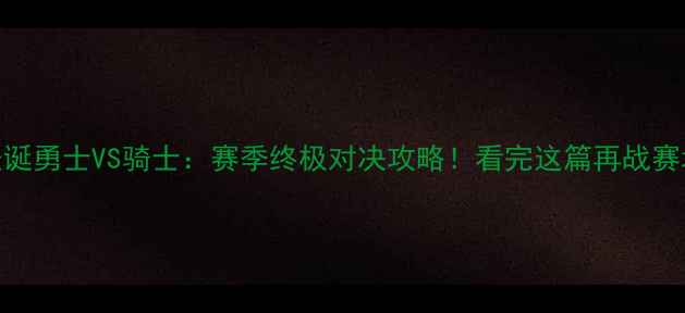 图片 🎄圣诞勇士VS骑士：赛季终极对决攻略！看完这篇再战赛场！