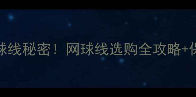 图片 🎾ATP球员都在用的网球线秘密！网球线选购全攻略+保养技巧（附对比表）1