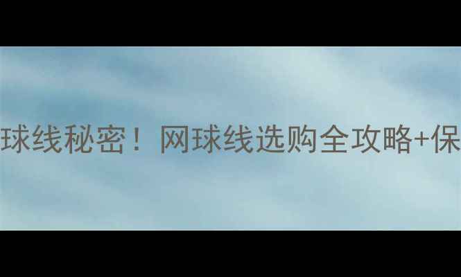图片 🎾ATP球员都在用的网球线秘密！网球线选购全攻略+保养技巧（附对比表）2