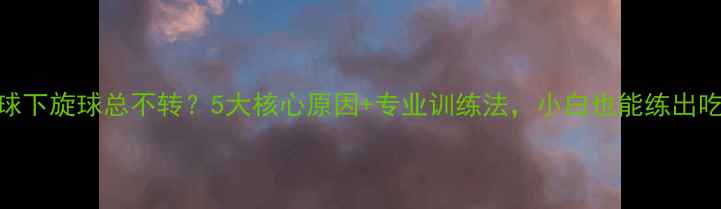 图片 🎾乒乓球下旋球总不转？5大核心原因+专业训练法，小白也能练出吃球感！