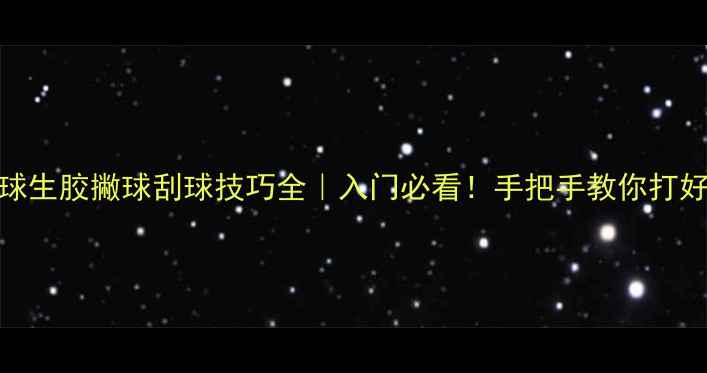 图片 🎾乒乓球生胶撇球刮球技巧全｜入门必看！手把手教你打好旋转球