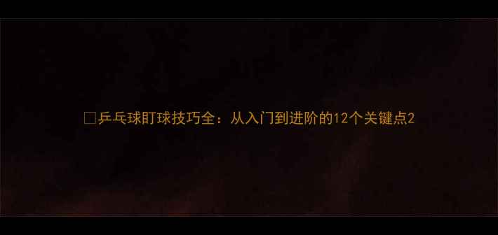 图片 🎾乒乓球盯球技巧全：从入门到进阶的12个关键点2
