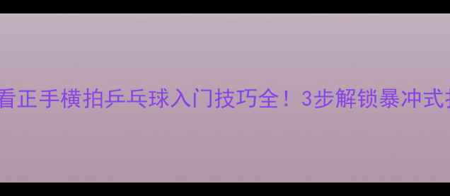 图片 🎾零基础必看正手横拍乒乓球入门技巧全！3步解锁暴冲式扣杀秘籍💥2