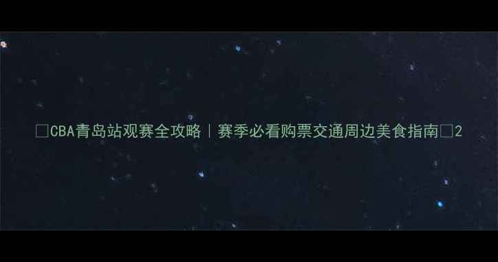 图片 🏀CBA青岛站观赛全攻略｜赛季必看购票交通周边美食指南🌟2