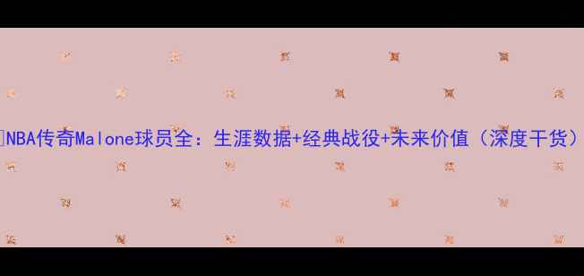 图片 🏀NBA传奇Malone球员全：生涯数据+经典战役+未来价值（深度干货）1