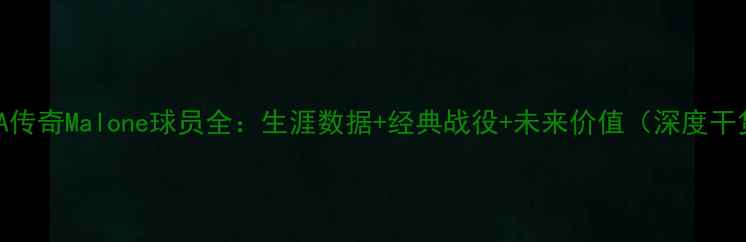 图片 🏀NBA传奇Malone球员全：生涯数据+经典战役+未来价值（深度干货）2