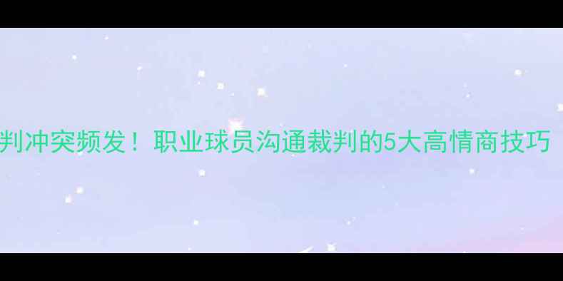 图片 🏀NBA球星与裁判冲突频发！职业球员沟通裁判的5大高情商技巧（附真实案例）