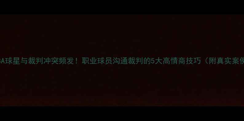 图片 🏀NBA球星与裁判冲突频发！职业球员沟通裁判的5大高情商技巧（附真实案例）1