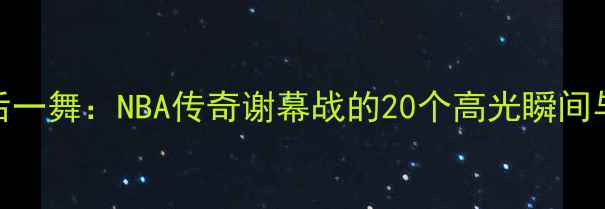 图片 🏀奥尼尔最后一舞：NBA传奇谢幕战的20个高光瞬间与历史意义🏆